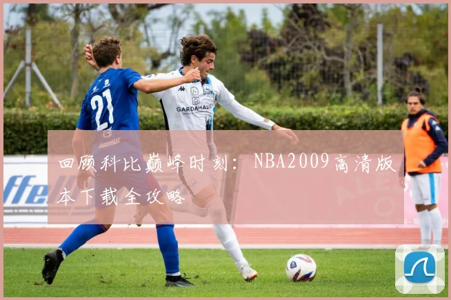 回顾科比巅峰时刻：NBA2009高清版本下载全攻略