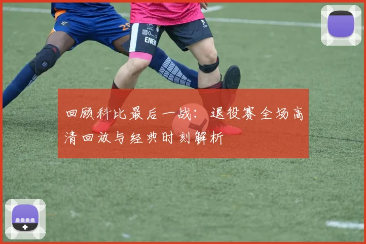 回顾科比最后一战：退役赛全场高清回放与经典时刻解析