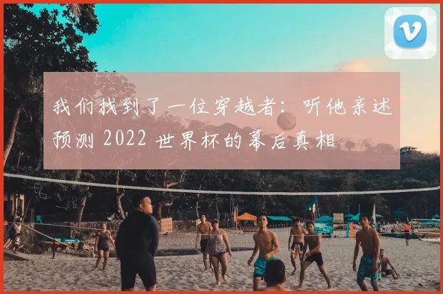 我们找到了一位穿越者：听他亲述预测 2022 世界杯的幕后真相