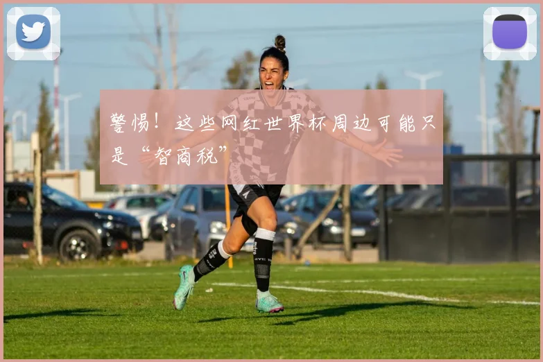 警惕！这些网红世界杯周边可能只是“智商税”