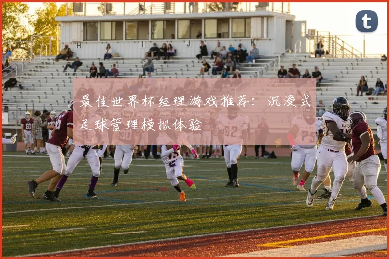 最佳世界杯经理游戏推荐：沉浸式足球管理模拟体验