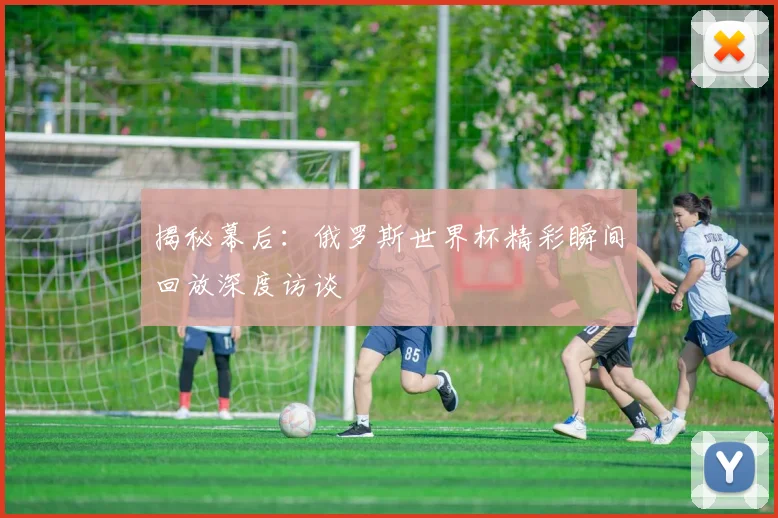 揭秘幕后:俄罗斯世界杯精彩瞬间回放深度访谈