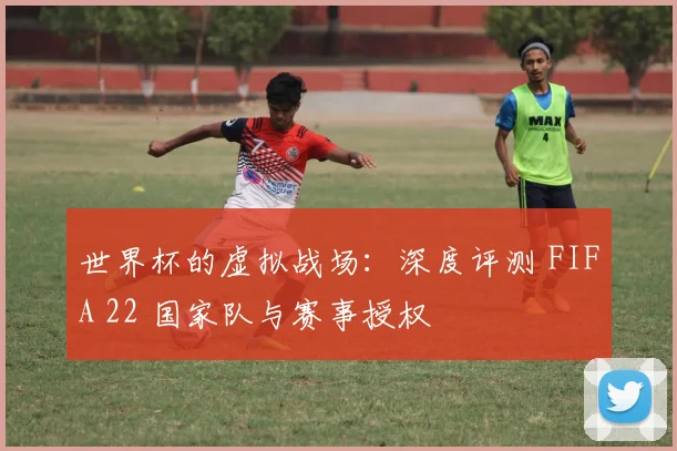 世界杯的虚拟战场：深度评测 FIFA 22 国家队与赛事授权