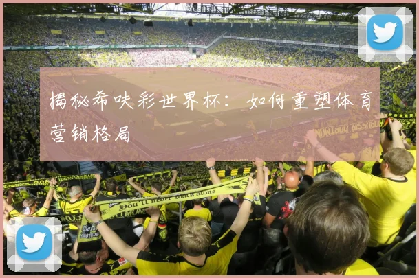 揭秘希呋彩世界杯:如何重塑体育营销格局