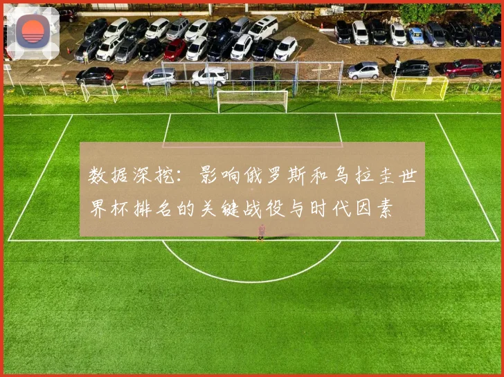 数据深挖：影响俄罗斯和乌拉圭世界杯排名的关键战役与时代因素