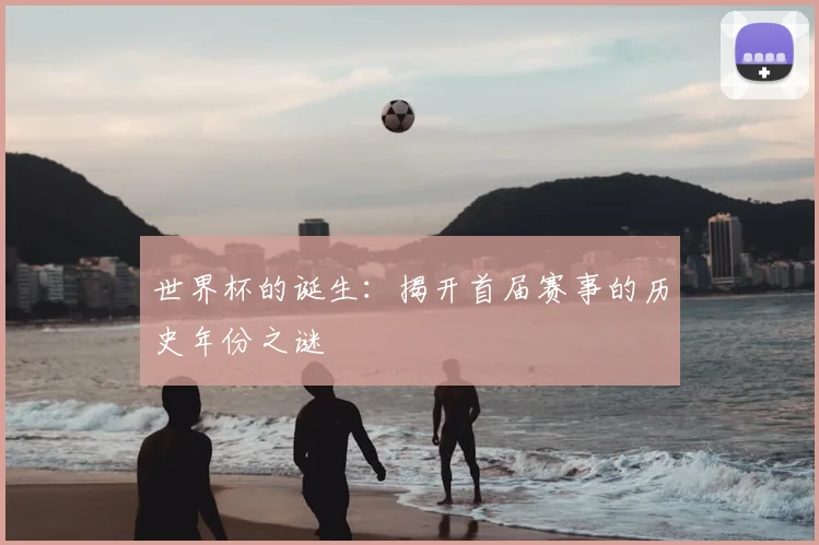 世界杯的诞生：揭开首届赛事的历史年份之谜