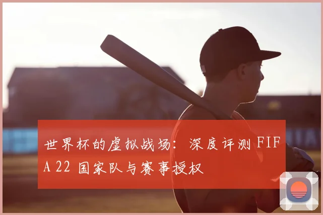 世界杯的虚拟战场：深度评测 FIFA 22 国家队与赛事授权