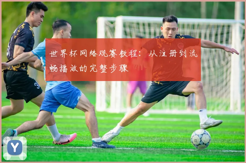 世界杯网络观赛教程：从注册到流畅播放的完整步骤