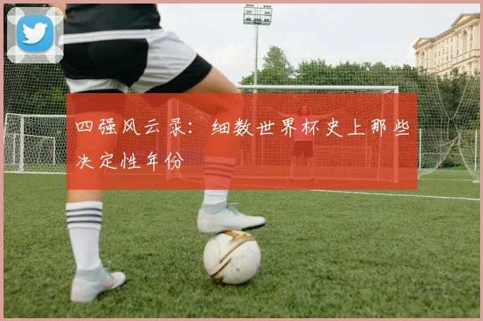 四强风云录：细数世界杯史上那些决定性年份