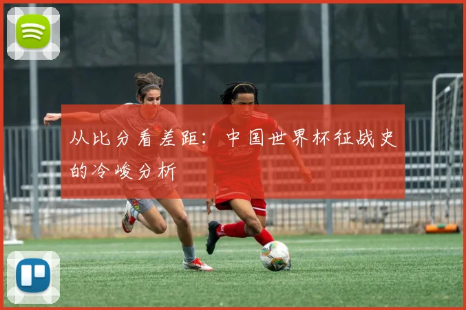 从比分看差距：中国世界杯征战史的冷峻分析