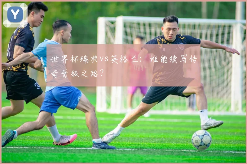 世界杯瑞典vs英格兰：谁能续写传奇晋级之路？