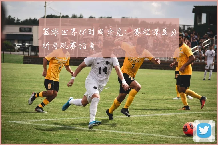 篮球世界杯时间全览：赛程深度分析与观赛指南
