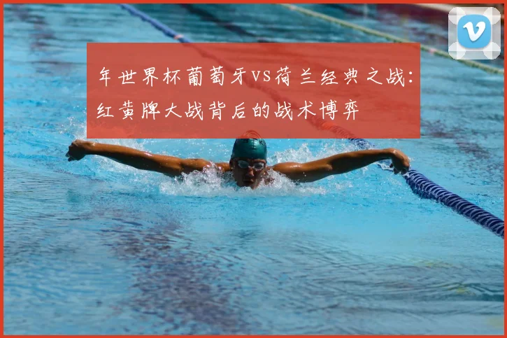 年世界杯葡萄牙vs荷兰经典之战:红黄牌大战背后的战术博弈