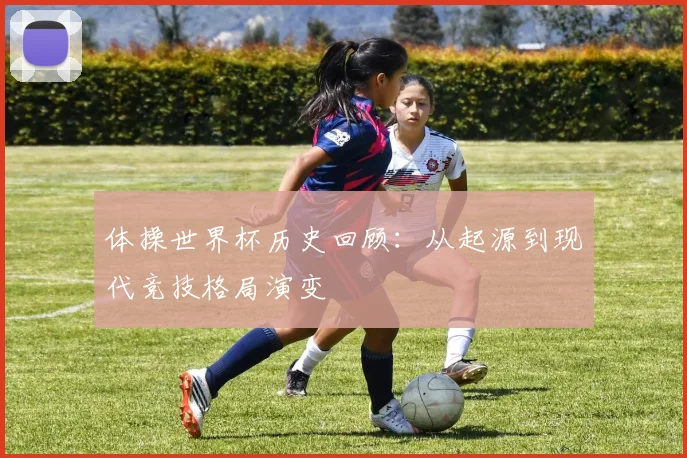体操世界杯历史回顾：从起源到现代竞技格局演变