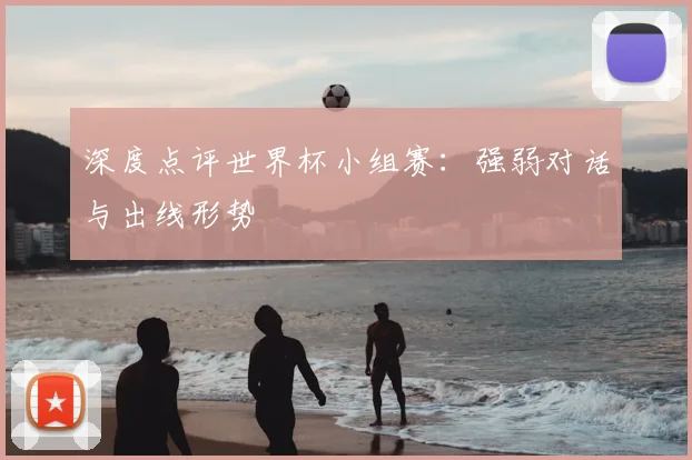 深度点评世界杯小组赛:强弱对话与出线形势