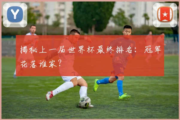 揭秘上一届世界杯最终排名：冠军花落谁家？