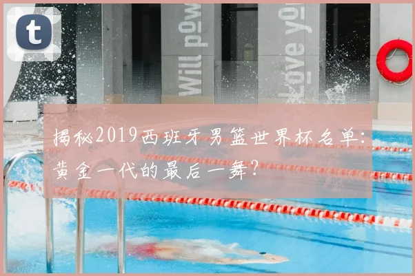 揭秘2019西班牙男篮世界杯名单:黄金一代的最后一舞?