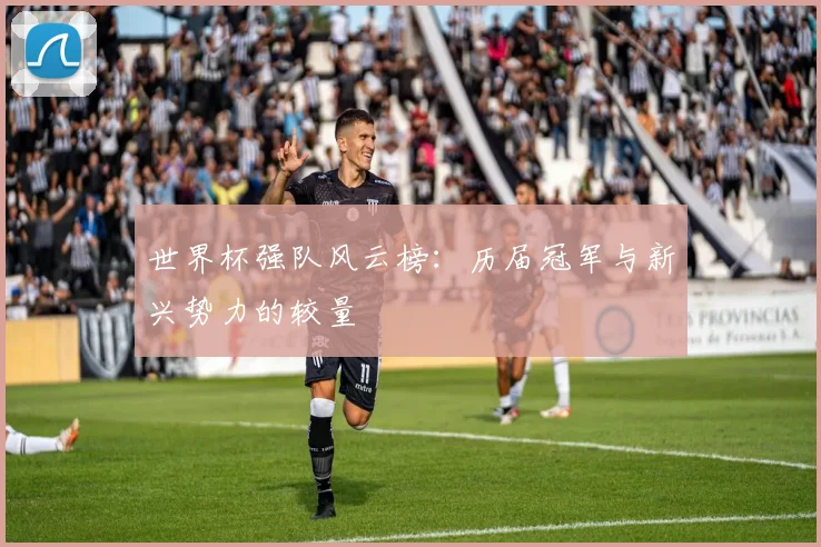 世界杯强队风云榜：历届冠军与新兴势力的较量