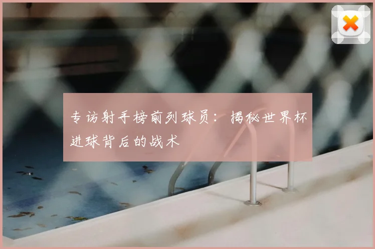 专访射手榜前列球员:揭秘世界杯进球背后的战术