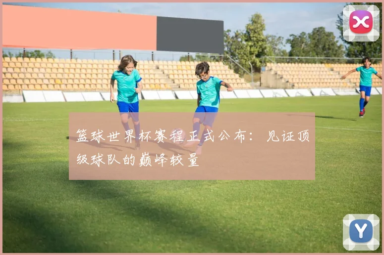 篮球世界杯赛程正式公布：见证顶级球队的巅峰较量