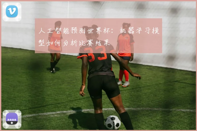 人工智能预测世界杯：机器学习模型如何分析比赛结果