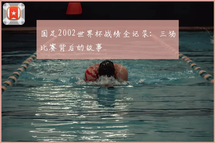 国足2002世界杯战绩全记录:三场比赛背后的故事