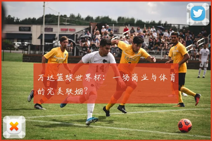 万达篮球世界杯：一场商业与体育的完美联姻？