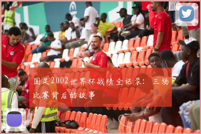 国足2002世界杯战绩全记录:三场比赛背后的故事