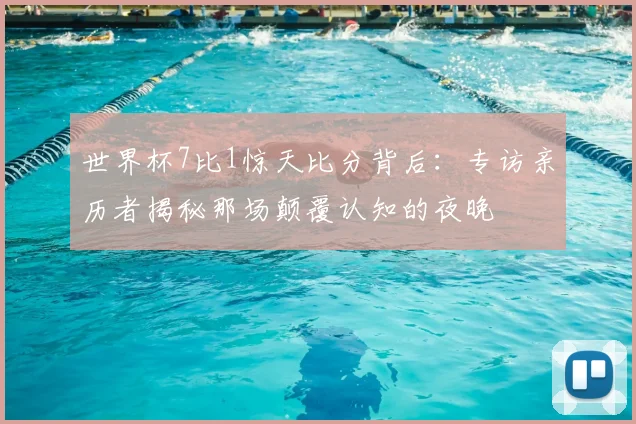 世界杯7比1惊天比分背后:专访亲历者揭秘那场颠覆认知的夜晚