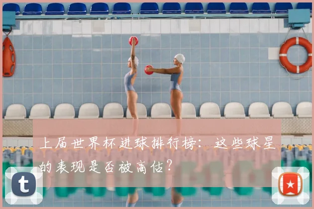 上届世界杯进球排行榜:这些球星的表现是否被高估?