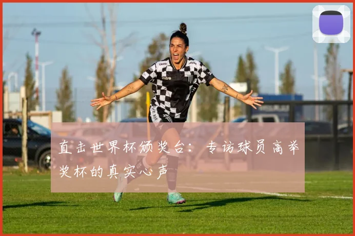 直击世界杯颁奖台：专访球员高举奖杯的真实心声