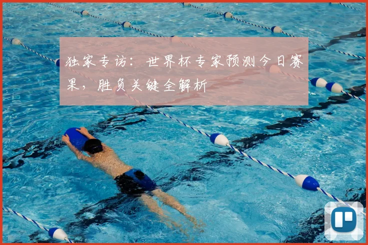 独家专访:世界杯专家预测今日赛果,胜负关键全解析