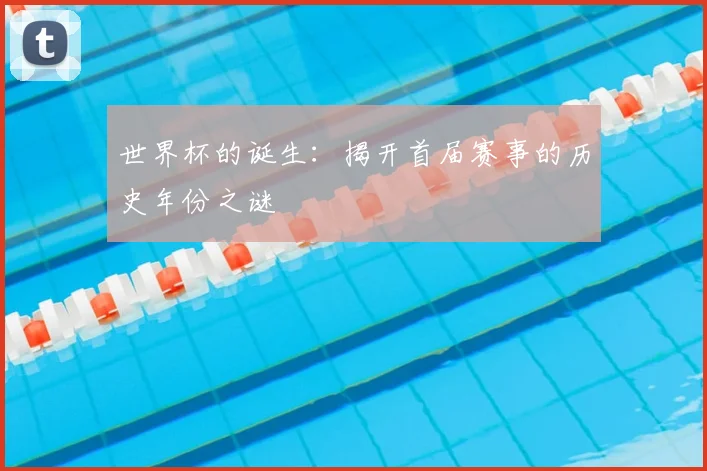 世界杯的诞生：揭开首届赛事的历史年份之谜