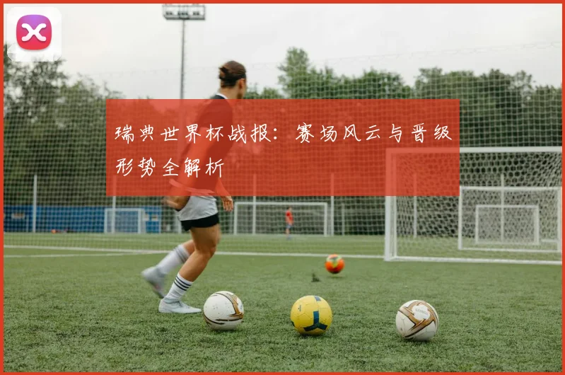 瑞典世界杯战报:赛场风云与晋级形势全解析