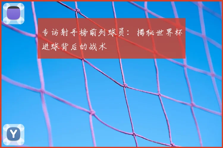 专访射手榜前列球员：揭秘世界杯进球背后的战术