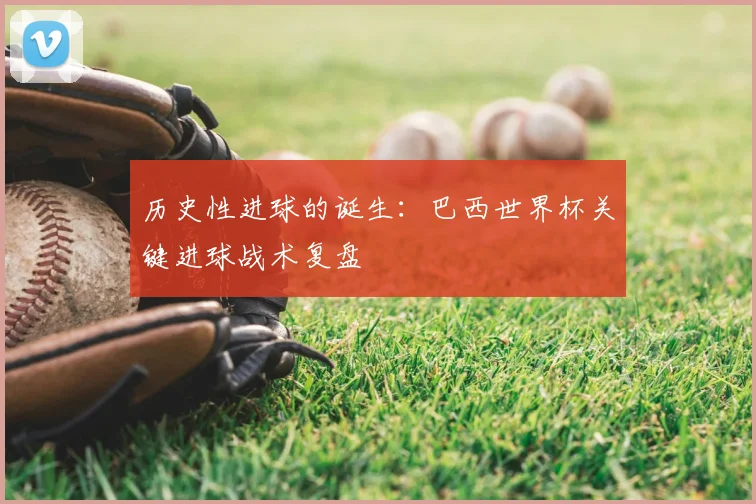 历史性进球的诞生:巴西世界杯关键进球战术复盘