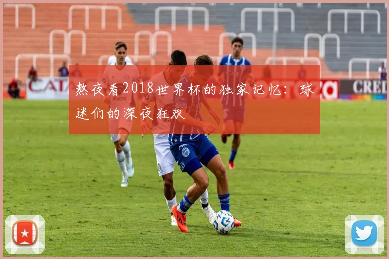 熬夜看2018世界杯的独家记忆：球迷们的深夜狂欢