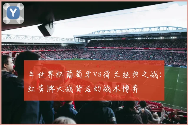年世界杯葡萄牙vs荷兰经典之战:红黄牌大战背后的战术博弈