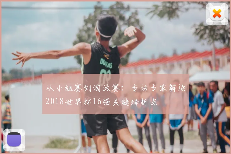 从小组赛到淘汰赛:专访专家解读2018世界杯16强关键转折点