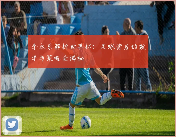 李永乐解析世界杯：足球背后的数学与策略全揭秘