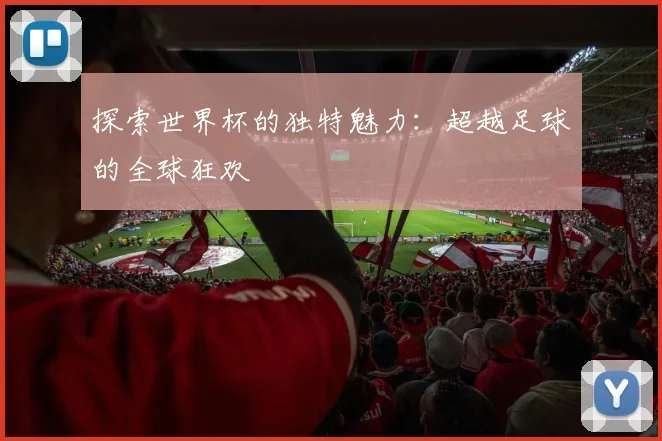 探索世界杯的独特魅力：超越足球的全球狂欢
