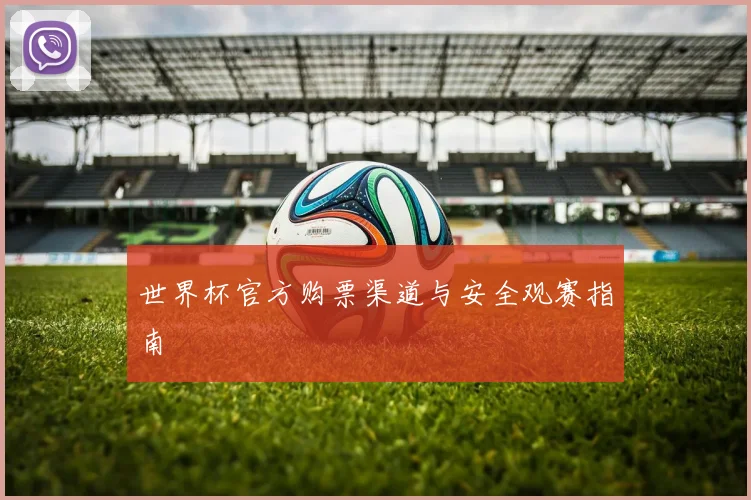 世界杯官方购票渠道与安全观赛指南