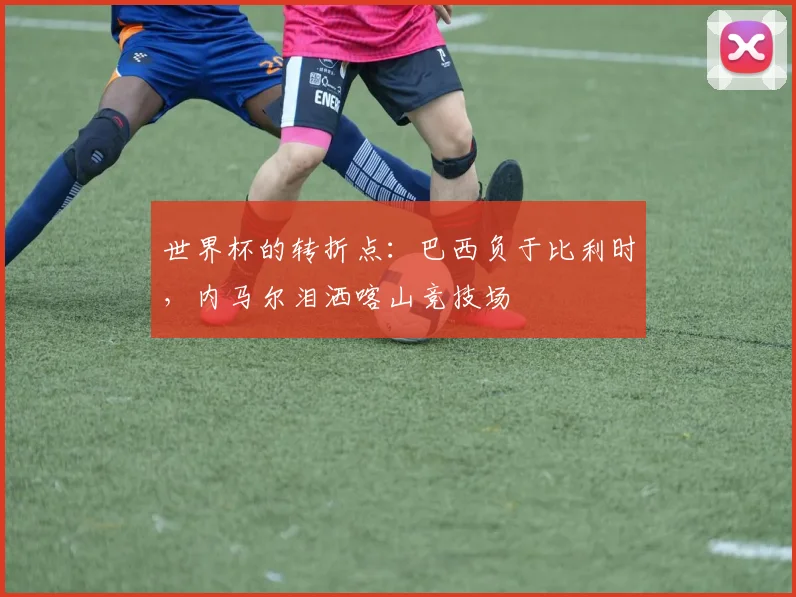 世界杯的转折点：巴西负于比利时，内马尔泪洒喀山竞技场