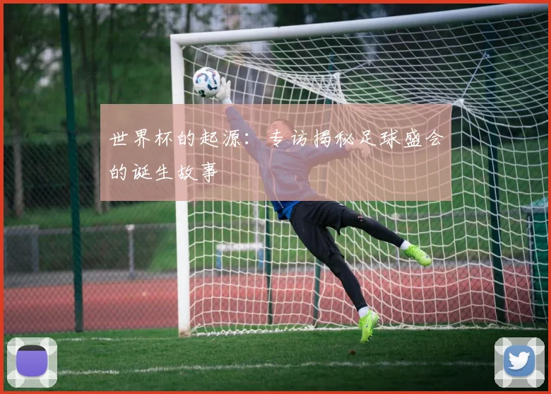 世界杯的起源：专访揭秘足球盛会的诞生故事