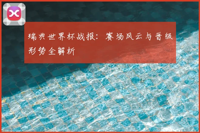 瑞典世界杯战报:赛场风云与晋级形势全解析