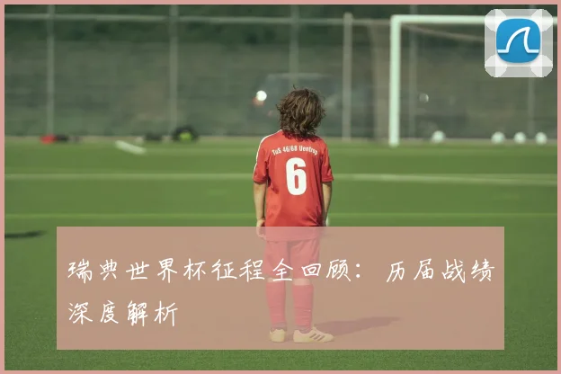 瑞典世界杯征程全回顾:历届战绩深度解析