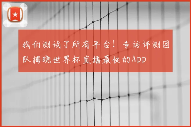 我们测试了所有平台！专访评测团队揭晓世界杯直播最快的App
