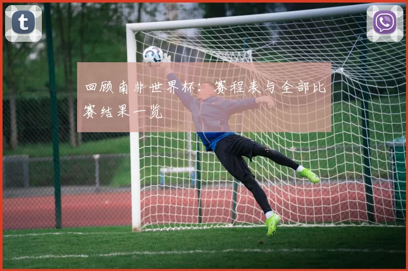 回顾南非世界杯：赛程表与全部比赛结果一览