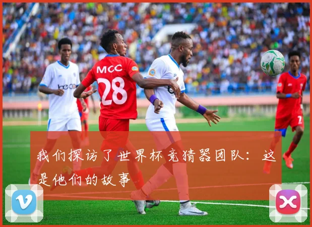 我们探访了世界杯竞猜器团队：这是他们的故事