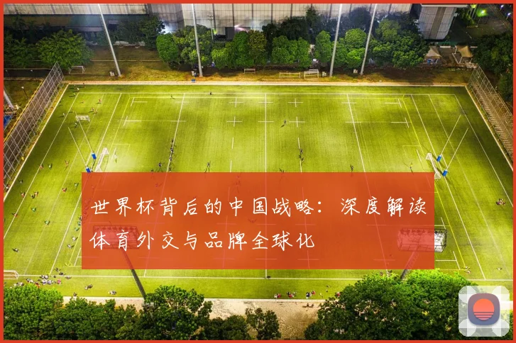 世界杯背后的中国战略：深度解读体育外交与品牌全球化
